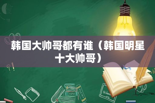 韩国大帅哥都有谁（韩国明星十大帅哥）