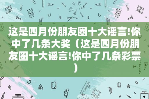 这是四月份朋友圈十大谣言!你中了几条大奖（这是四月份朋友圈十大谣言!你中了几条彩票）