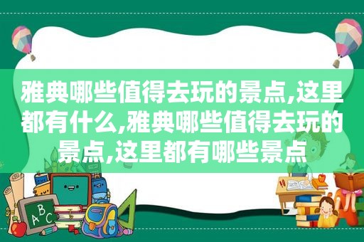 雅典哪些值得去玩的景点,这里都有什么,雅典哪些值得去玩的景点,这里都有哪些景点