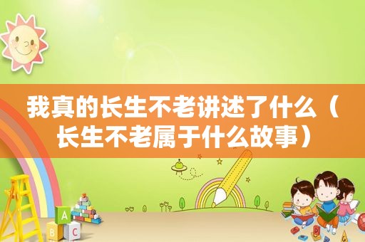 我真的长生不老讲述了什么（长生不老属于什么故事）