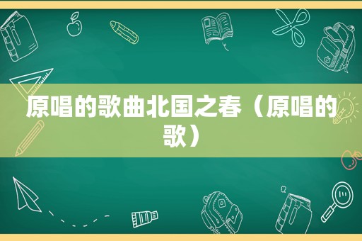原唱的歌曲北国之春（原唱的歌）