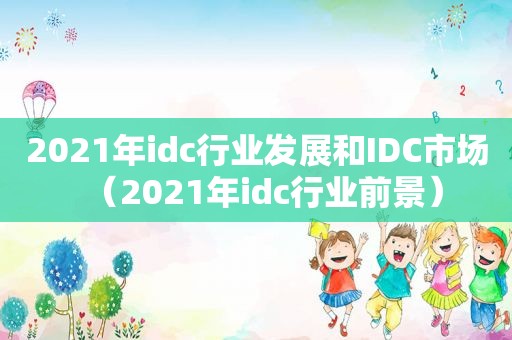 2021年idc行业发展和IDC市场（2021年idc行业前景）