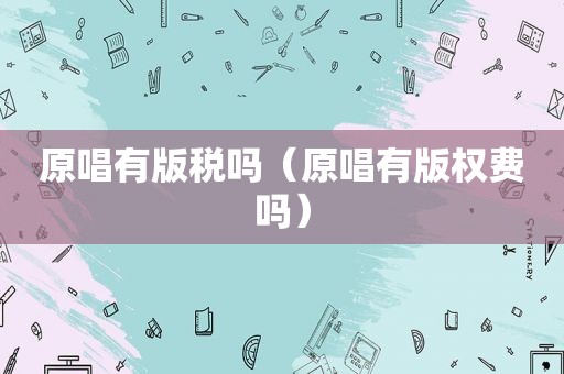 原唱有版税吗（原唱有版权费吗）
