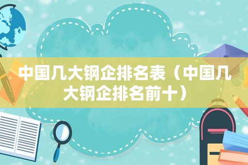 中国几大钢企排名表（中国几大钢企排名前十）