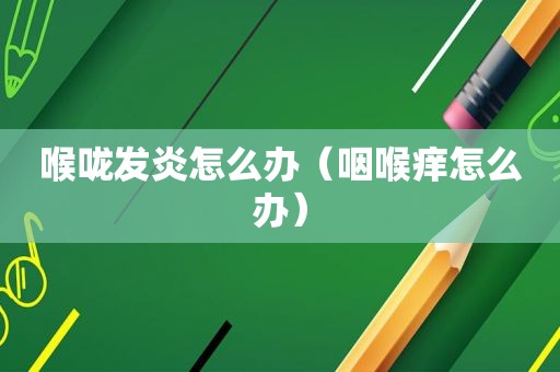 喉咙发炎怎么办（咽喉痒怎么办）