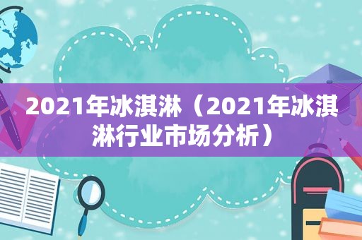 2021年冰淇淋（2021年冰淇淋行业市场分析）