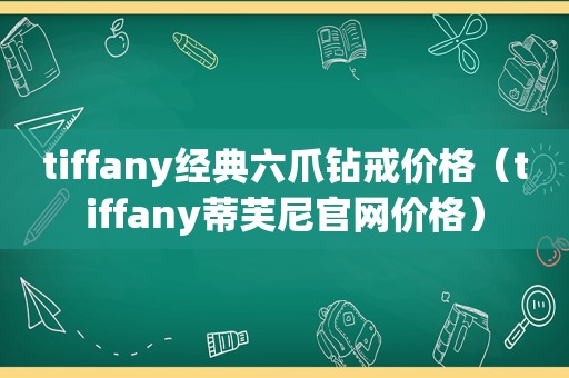 tiffany经典六爪钻戒价格（tiffany蒂芙尼官网价格）