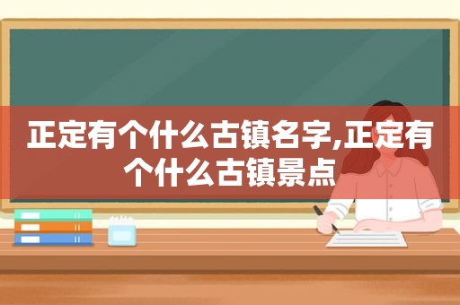 正定有个什么古镇名字,正定有个什么古镇景点