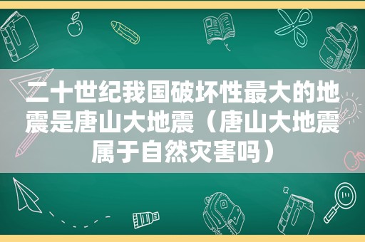 二十世纪我国破坏性最大的地震是唐山大地震（唐山大地震属于自然灾害吗）