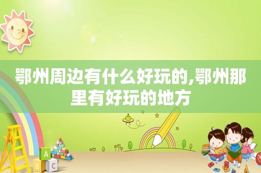 鄂州周边有什么好玩的,鄂州那里有好玩的地方
