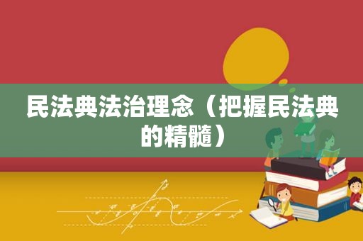 民法典法治理念（把握民法典的精髓）