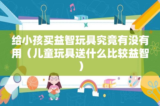 给小孩买益智玩具究竟有没有用（儿童玩具送什么比较益智）