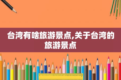 台湾有啥旅游景点,关于台湾的旅游景点  第1张