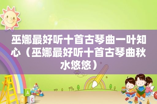 巫娜最好听十首古琴曲一叶知心（巫娜最好听十首古琴曲秋水悠悠）