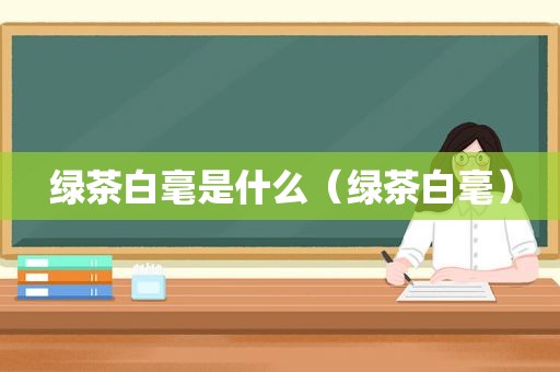 绿茶白毫是什么（绿茶白毫）