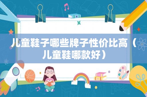 儿童鞋子哪些牌子性价比高（儿童鞋哪款好）