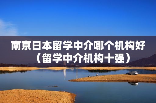 南京日本留学中介哪个机构好（留学中介机构十强）