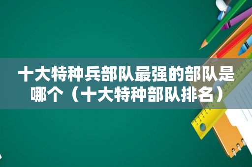 十大特种兵部队最强的部队是哪个（十大特种部队排名）