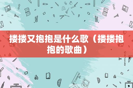 搂搂又抱抱是什么歌（搂搂抱抱的歌曲）