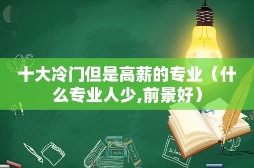 十大冷门但是高薪的专业（什么专业人少,前景好）