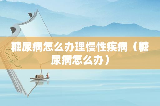 糖尿病怎么办理慢性疾病（糖尿病怎么办）