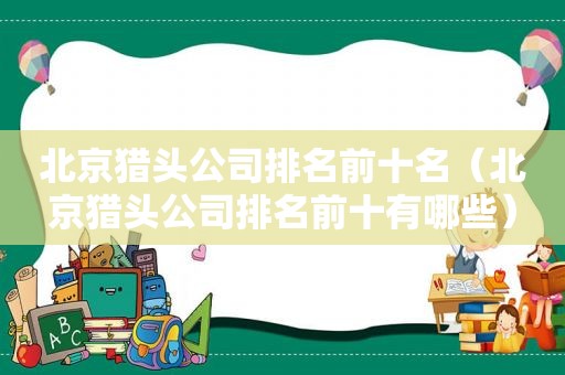 北京猎头公司排名前十名（北京猎头公司排名前十有哪些）