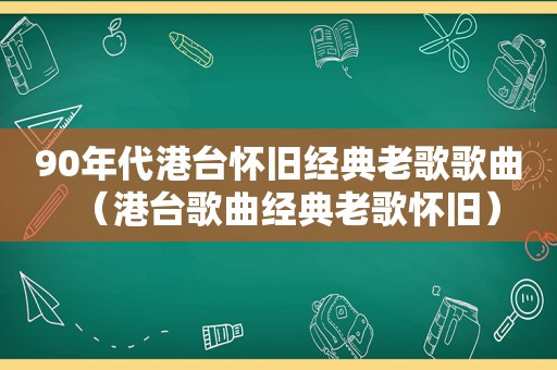 90年代港台怀旧经典老歌歌曲（港台歌曲经典老歌怀旧）