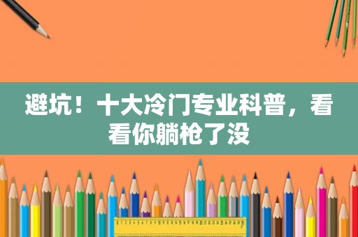 避坑！十大冷门专业科普，看看你躺枪了没