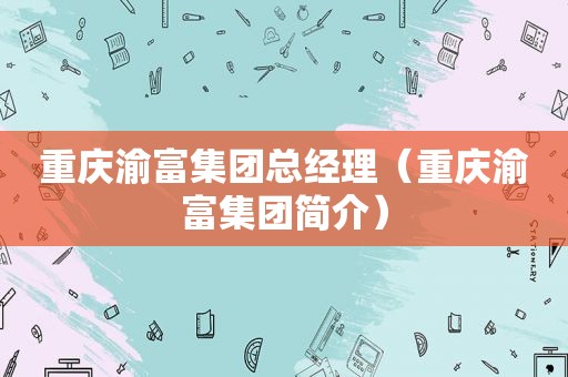 重庆渝富集团总经理（重庆渝富集团简介）
