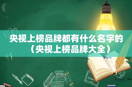 央视上榜品牌都有什么名字的（央视上榜品牌大全）