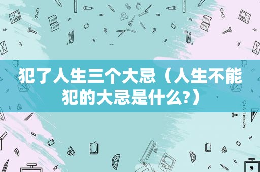 犯了人生三个大忌（人生不能犯的大忌是什么?）