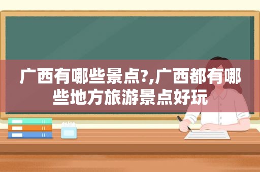 广西有哪些景点?,广西都有哪些地方旅游景点好玩