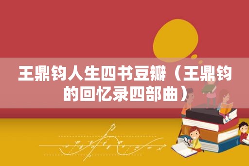 王鼎钧人生四书豆瓣（王鼎钧的回忆录四部曲）