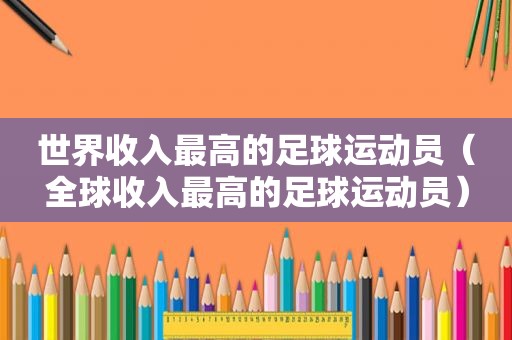 世界收入最高的足球运动员（全球收入最高的足球运动员）