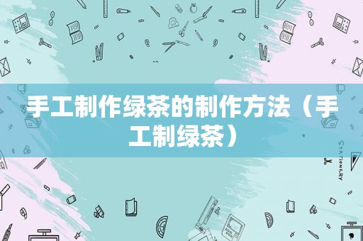 手工制作绿茶的制作方法（手工制绿茶）