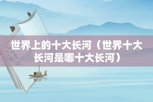 世界上的十大长河（世界十大长河是哪十大长河）