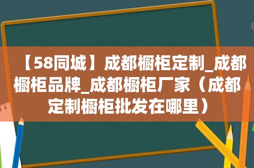 【58同城】成都橱柜定制_成都橱柜品牌_成都橱柜厂家（成都定制橱柜批发在哪里）