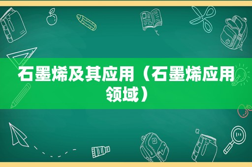 石墨烯及其应用（石墨烯应用领域）