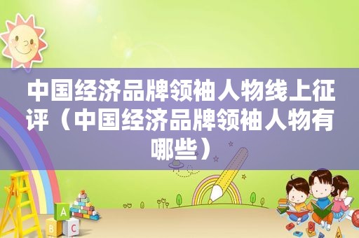 中国经济品牌领袖人物线上征评（中国经济品牌领袖人物有哪些）