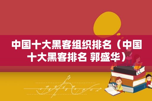 中国十大黑客组织排名（中国十大黑客排名 郭盛华）