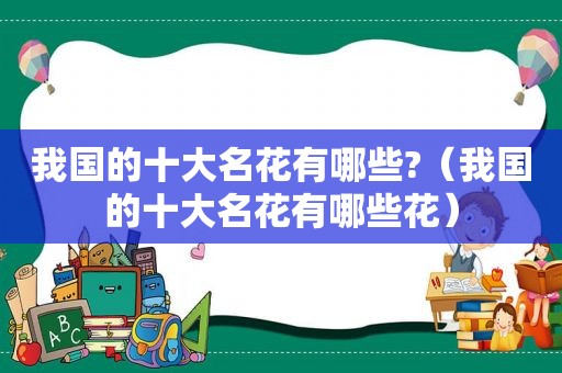 我国的十大名花有哪些?（我国的十大名花有哪些花）