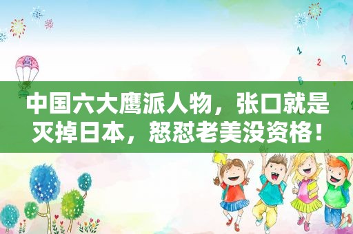 中国六大鹰派人物，张口就是灭掉日本，怒怼老美没资格！