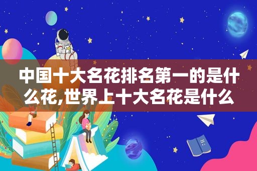 中国十大名花排名第一的是什么花,世界上十大名花是什么