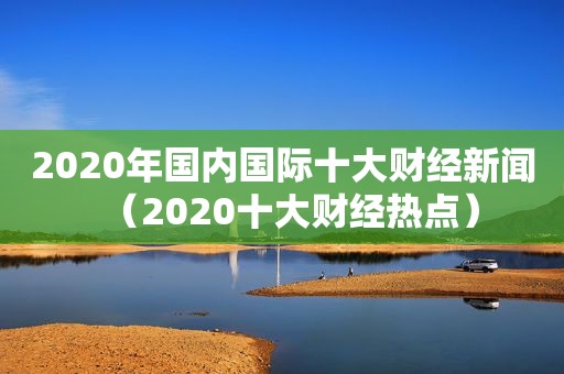 2020年国内国际十大财经新闻（2020十大财经热点）