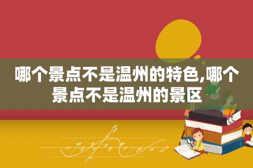 哪个景点不是温州的特色,哪个景点不是温州的景区
