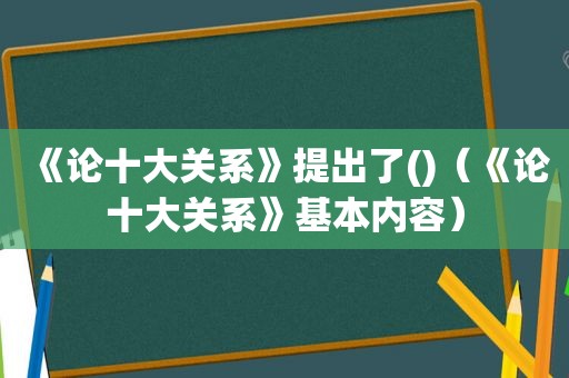 《论十大关系》提出了()（《论十大关系》基本内容）