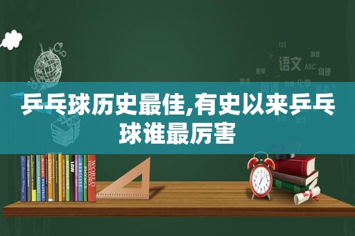 乒乓球历史最佳,有史以来乒乓球谁最厉害