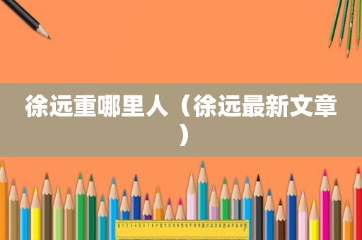 徐远重哪里人（徐远最新文章）