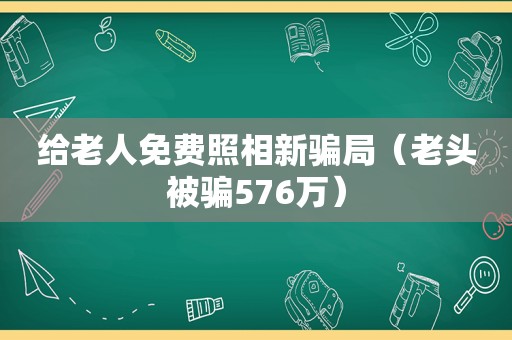 给老人免费照相新骗局（老头被骗576万）