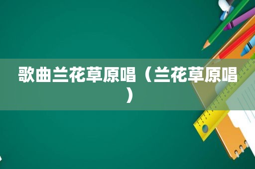歌曲兰花草原唱（兰花草原唱）